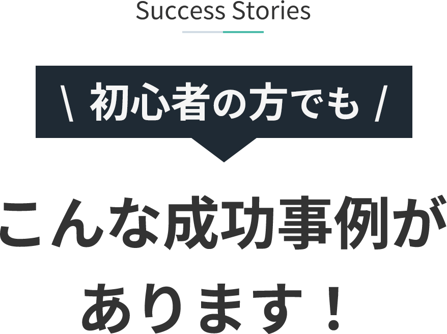 Success Stories 初心者の方でもこんな成功事例があります!