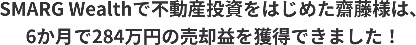 SMARG Wealthで不動産投資をはじめた齋藤様は、6か月で284万円の売却益を獲得できました!