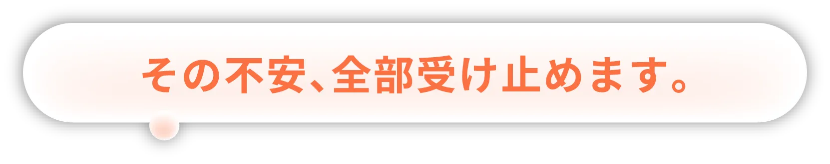 その不安、全部受け止めます。